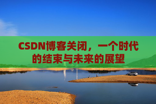 CSDN博客关闭，一个时代的结束与未来的展望